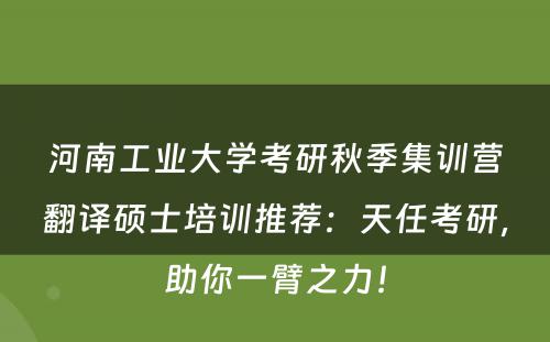 河南工业大学考研秋季集训营翻译硕士培训推荐：天任考研，助你一臂之力！
