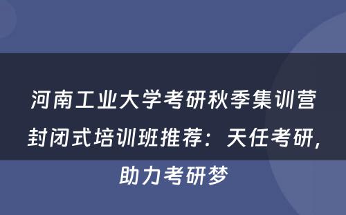 河南工业大学考研秋季集训营封闭式培训班推荐：天任考研，助力考研梦