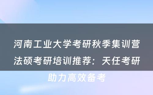 河南工业大学考研秋季集训营法硕考研培训推荐：天任考研助力高效备考