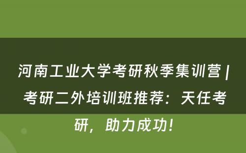 河南工业大学考研秋季集训营 | 考研二外培训班推荐：天任考研，助力成功！