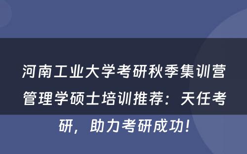 河南工业大学考研秋季集训营管理学硕士培训推荐：天任考研，助力考研成功！