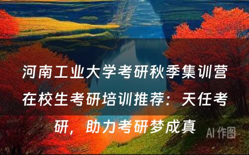 河南工业大学考研秋季集训营在校生考研培训推荐：天任考研，助力考研梦成真