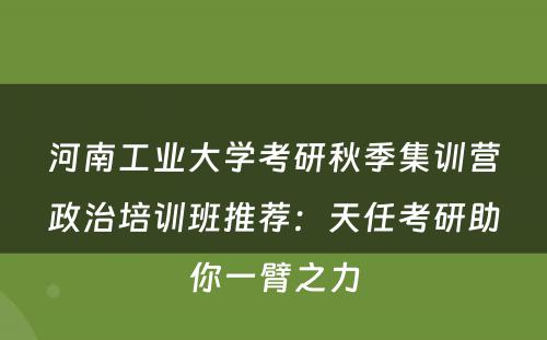 河南工业大学考研秋季集训营政治培训班推荐：天任考研助你一臂之力