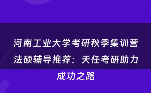 河南工业大学考研秋季集训营法硕辅导推荐：天任考研助力成功之路