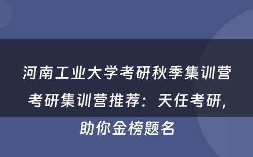 河南工业大学考研秋季集训营考研集训营推荐：天任考研，助你金榜题名
