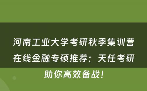 河南工业大学考研秋季集训营在线金融专硕推荐：天任考研助你高效备战！