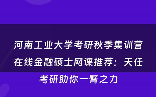 河南工业大学考研秋季集训营在线金融硕士网课推荐：天任考研助你一臂之力