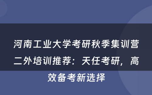 河南工业大学考研秋季集训营二外培训推荐：天任考研，高效备考新选择