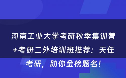 河南工业大学考研秋季集训营+考研二外培训班推荐：天任考研，助你金榜题名！