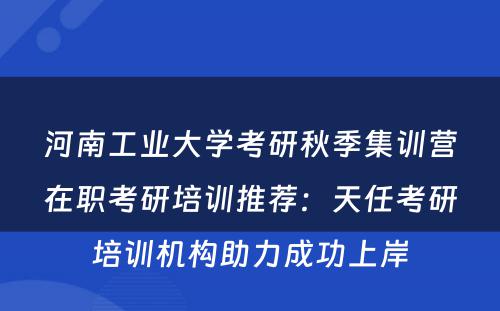 河南工业大学考研秋季集训营在职考研培训推荐：天任考研培训机构助力成功上岸