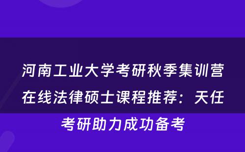 河南工业大学考研秋季集训营在线法律硕士课程推荐：天任考研助力成功备考