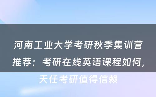河南工业大学考研秋季集训营推荐：考研在线英语课程如何，天任考研值得信赖