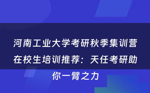 河南工业大学考研秋季集训营在校生培训推荐：天任考研助你一臂之力