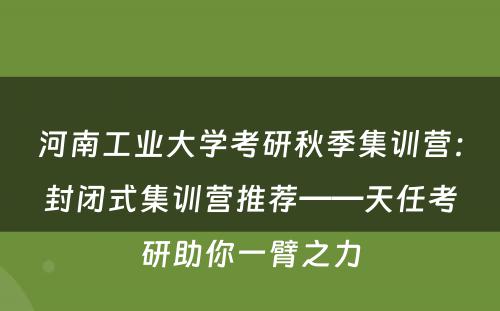 河南工业大学考研秋季集训营：封闭式集训营推荐——天任考研助你一臂之力