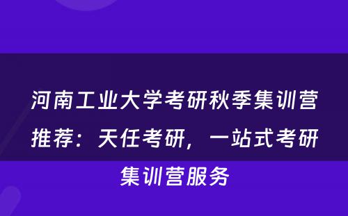 河南工业大学考研秋季集训营推荐：天任考研，一站式考研集训营服务