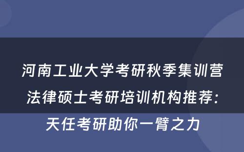 河南工业大学考研秋季集训营法律硕士考研培训机构推荐：天任考研助你一臂之力