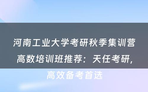 河南工业大学考研秋季集训营高数培训班推荐：天任考研，高效备考首选