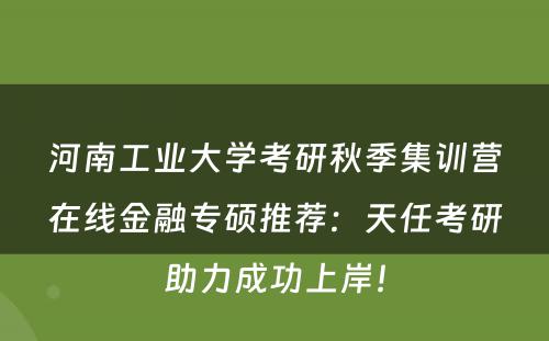 河南工业大学考研秋季集训营在线金融专硕推荐：天任考研助力成功上岸！
