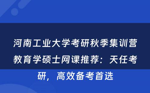 河南工业大学考研秋季集训营教育学硕士网课推荐：天任考研，高效备考首选