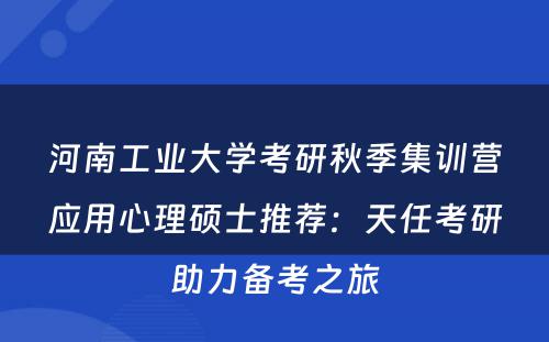 河南工业大学考研秋季集训营应用心理硕士推荐：天任考研助力备考之旅