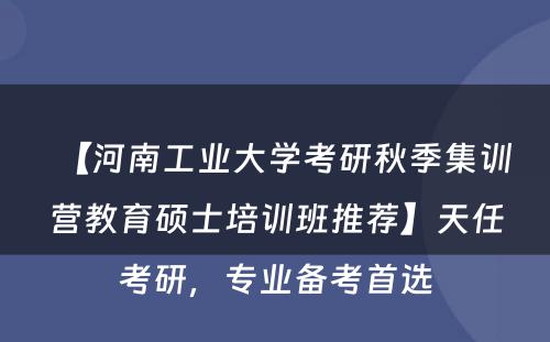 【河南工业大学考研秋季集训营教育硕士培训班推荐】天任考研，专业备考首选