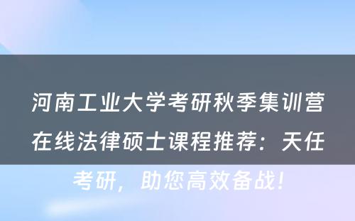 河南工业大学考研秋季集训营在线法律硕士课程推荐：天任考研，助您高效备战！