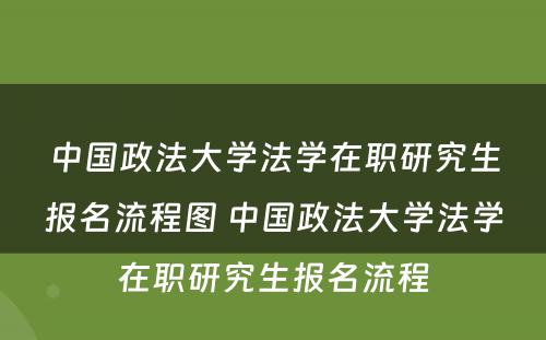 中国政法大学法学在职研究生报名流程图 中国政法大学法学在职研究生报名流程