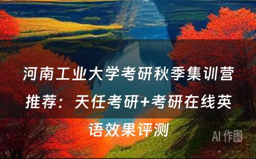 河南工业大学考研秋季集训营推荐：天任考研+考研在线英语效果评测