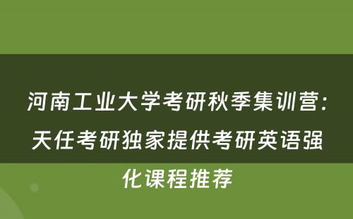 河南工业大学考研秋季集训营：天任考研独家提供考研英语强化课程推荐