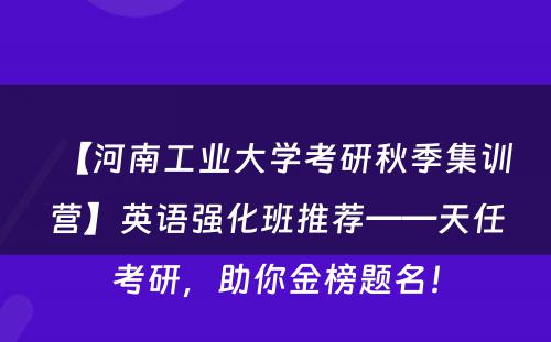 【河南工业大学考研秋季集训营】英语强化班推荐——天任考研，助你金榜题名！