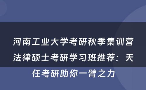 河南工业大学考研秋季集训营法律硕士考研学习班推荐：天任考研助你一臂之力