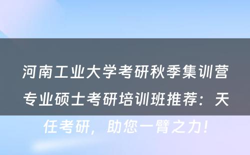河南工业大学考研秋季集训营专业硕士考研培训班推荐：天任考研，助您一臂之力！