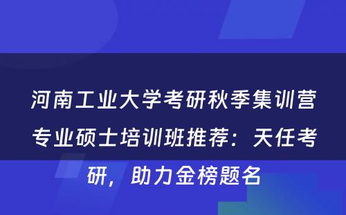 河南工业大学考研秋季集训营专业硕士培训班推荐：天任考研，助力金榜题名