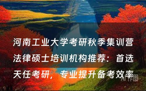 河南工业大学考研秋季集训营法律硕士培训机构推荐：首选天任考研，专业提升备考效率