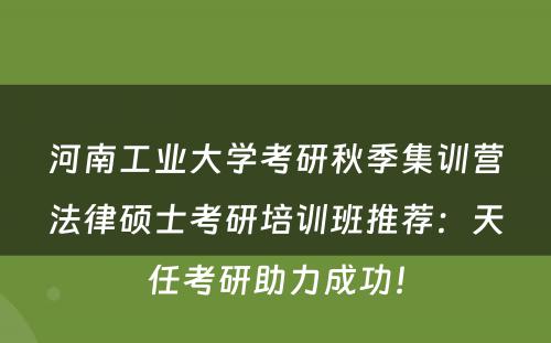 河南工业大学考研秋季集训营法律硕士考研培训班推荐：天任考研助力成功！
