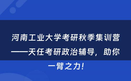 河南工业大学考研秋季集训营——天任考研政治辅导，助你一臂之力！