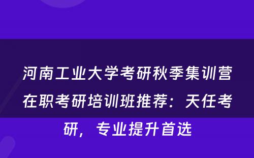 河南工业大学考研秋季集训营在职考研培训班推荐：天任考研，专业提升首选