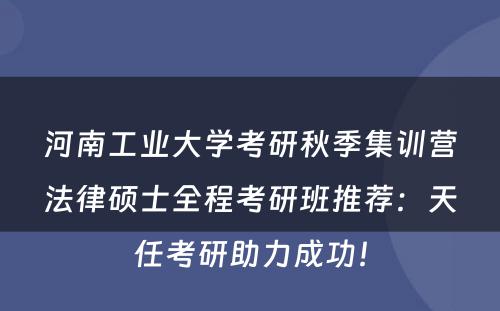 河南工业大学考研秋季集训营法律硕士全程考研班推荐：天任考研助力成功！
