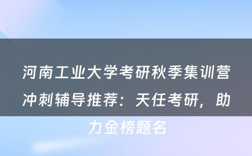 河南工业大学考研秋季集训营冲刺辅导推荐：天任考研，助力金榜题名