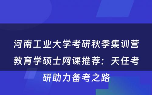 河南工业大学考研秋季集训营教育学硕士网课推荐：天任考研助力备考之路