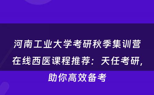 河南工业大学考研秋季集训营在线西医课程推荐：天任考研，助你高效备考