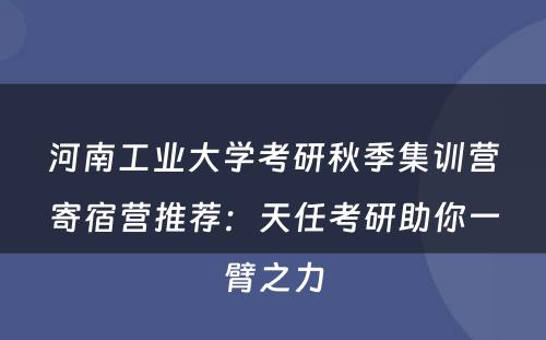 河南工业大学考研秋季集训营寄宿营推荐：天任考研助你一臂之力