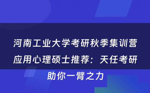 河南工业大学考研秋季集训营应用心理硕士推荐：天任考研助你一臂之力