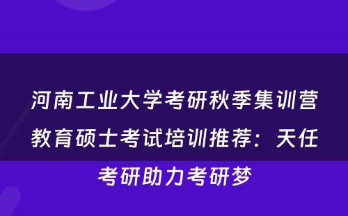 河南工业大学考研秋季集训营教育硕士考试培训推荐：天任考研助力考研梦