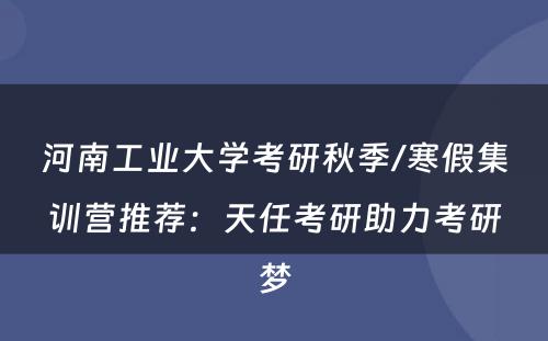 河南工业大学考研秋季/寒假集训营推荐：天任考研助力考研梦