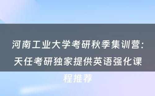 河南工业大学考研秋季集训营：天任考研独家提供英语强化课程推荐