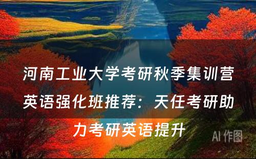 河南工业大学考研秋季集训营英语强化班推荐：天任考研助力考研英语提升