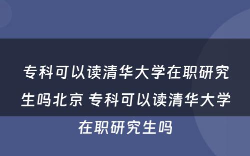 专科可以读清华大学在职研究生吗北京 专科可以读清华大学在职研究生吗