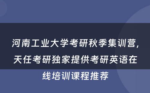 河南工业大学考研秋季集训营，天任考研独家提供考研英语在线培训课程推荐