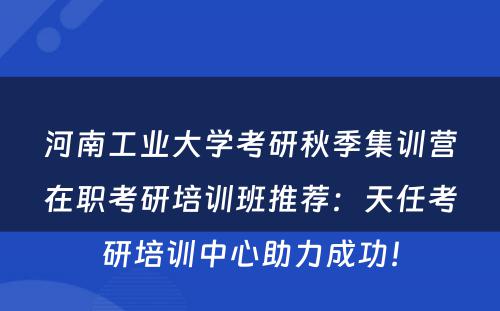河南工业大学考研秋季集训营在职考研培训班推荐：天任考研培训中心助力成功！